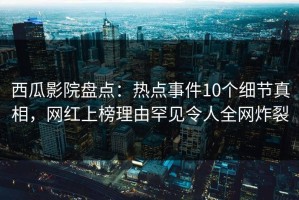 西瓜影院盘点：热点事件10个细节真相，网红上榜理由罕见令人全网炸裂