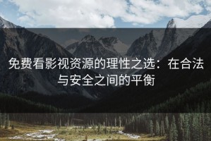 免费看影视资源的理性之选：在合法与安全之间的平衡