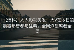 【爆料】人人影视突发：大V在今日凌晨被曝曾参与猛料，全网炸裂席卷全网