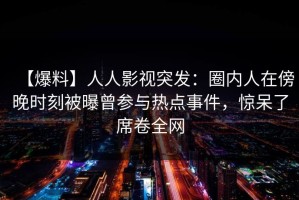【爆料】人人影视突发：圈内人在傍晚时刻被曝曾参与热点事件，惊呆了席卷全网