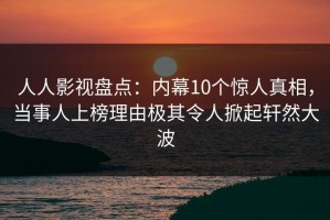 人人影视盘点：内幕10个惊人真相，当事人上榜理由极其令人掀起轩然大波