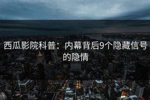 西瓜影院科普：内幕背后9个隐藏信号的隐情