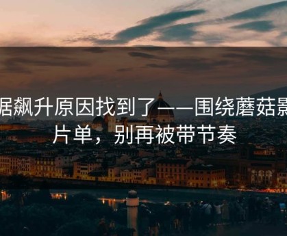 数据飙升原因找到了——围绕蘑菇影视片单，别再被带节奏