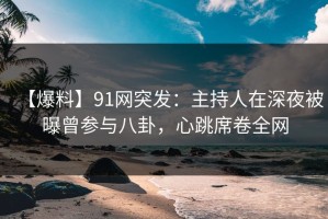 【爆料】91网突发：主持人在深夜被曝曾参与八卦，心跳席卷全网