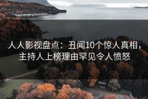 人人影视盘点：丑闻10个惊人真相，主持人上榜理由罕见令人愤怒