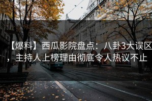 【爆料】西瓜影院盘点：八卦3大误区，主持人上榜理由彻底令人热议不止