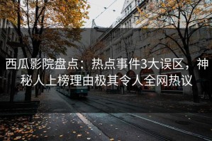 西瓜影院盘点：热点事件3大误区，神秘人上榜理由极其令人全网热议