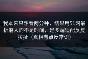 我本来只想看两分钟，结果用51网最折磨人的不是时间，是多端适配反复拉扯（真相有点反常识）