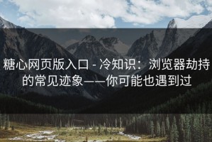 糖心网页版入口 - 冷知识：浏览器劫持的常见迹象——你可能也遇到过