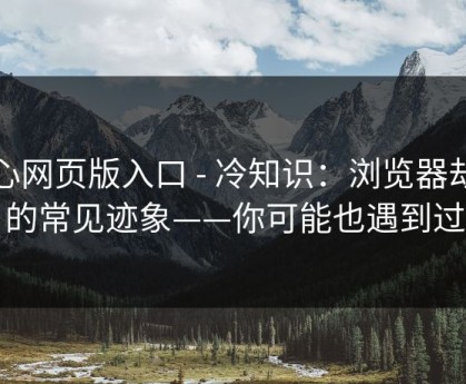 糖心网页版入口 - 冷知识：浏览器劫持的常见迹象——你可能也遇到过