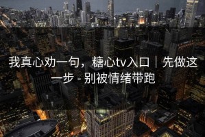 我真心劝一句，糖心tv入口｜先做这一步 - 别被情绪带跑