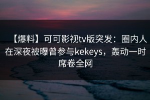 【爆料】可可影视tv版突发：圈内人在深夜被曝曾参与kekeys，轰动一时席卷全网