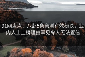 91网盘点：八卦5条亲测有效秘诀，业内人士上榜理由罕见令人无法置信