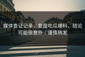媒体查证记录，复盘吃瓜爆料，结论可能很意外｜谨慎转发