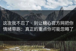 这次我不忍了 · 别让糖心官方网把你情绪带跑：真正的重点你可能忽略了