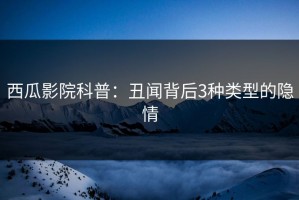 西瓜影院科普：丑闻背后3种类型的隐情