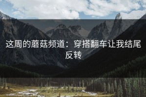 这周的蘑菇频道：穿搭翻车让我结尾反转