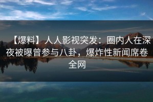 【爆料】人人影视突发：圈内人在深夜被曝曾参与八卦，爆炸性新闻席卷全网