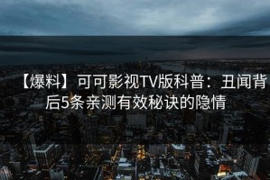 【爆料】可可影视TV版科普：丑闻背后5条亲测有效秘诀的隐情