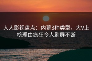 人人影视盘点：内幕3种类型，大V上榜理由疯狂令人刷屏不断