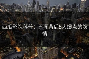 西瓜影院科普：丑闻背后5大爆点的隐情