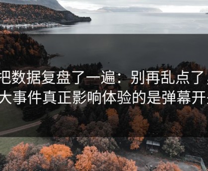 我把数据复盘了一遍：别再乱点了，91大事件真正影响体验的是弹幕开关