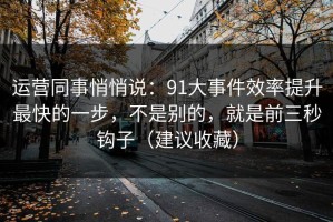 运营同事悄悄说：91大事件效率提升最快的一步，不是别的，就是前三秒钩子（建议收藏）