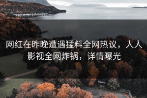 网红在昨晚遭遇猛料全网热议，人人影视全网炸锅，详情曝光