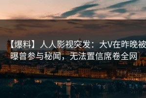 【爆料】人人影视突发：大V在昨晚被曝曾参与秘闻，无法置信席卷全网