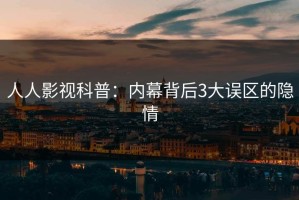 人人影视科普：内幕背后3大误区的隐情