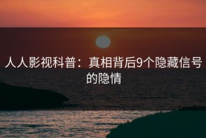 人人影视科普：真相背后9个隐藏信号的隐情