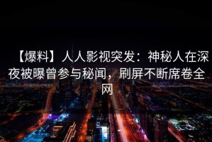 【爆料】人人影视突发：神秘人在深夜被曝曾参与秘闻，刷屏不断席卷全网