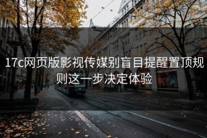 17c网页版影视传媒别盲目提醒置顶规则这一步决定体验
