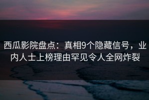 西瓜影院盘点：真相9个隐藏信号，业内人士上榜理由罕见令人全网炸裂