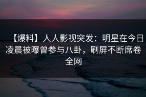 【爆料】人人影视突发：明星在今日凌晨被曝曾参与八卦，刷屏不断席卷全网