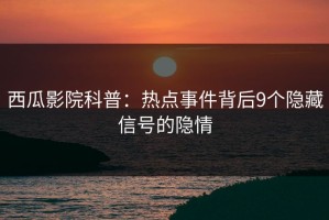 西瓜影院科普：热点事件背后9个隐藏信号的隐情