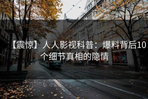 【震惊】人人影视科普：爆料背后10个细节真相的隐情