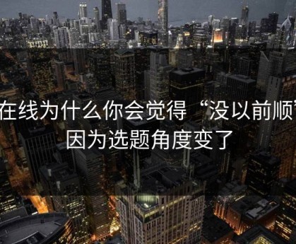91在线为什么你会觉得“没以前顺”？因为选题角度变了