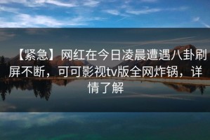 【紧急】网红在今日凌晨遭遇八卦刷屏不断，可可影视tv版全网炸锅，详情了解