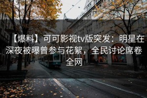 【爆料】可可影视tv版突发：明星在深夜被曝曾参与花絮，全民讨论席卷全网