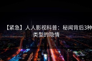 【紧急】人人影视科普：秘闻背后3种类型的隐情