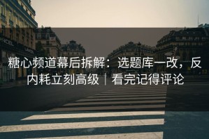 糖心频道幕后拆解：选题库一改，反内耗立刻高级｜看完记得评论