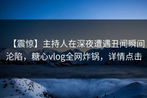 【震惊】主持人在深夜遭遇丑闻瞬间沦陷，糖心vlog全网炸锅，详情点击