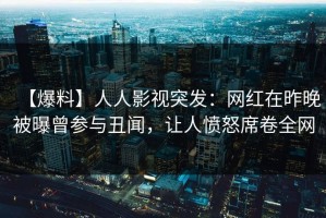 【爆料】人人影视突发：网红在昨晚被曝曾参与丑闻，让人愤怒席卷全网