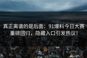 真正离谱的是后面：91爆料今日大赛重磅回归，隐藏入口引发热议！