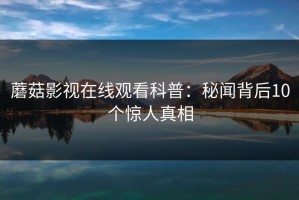 蘑菇影视在线观看科普：秘闻背后10个惊人真相