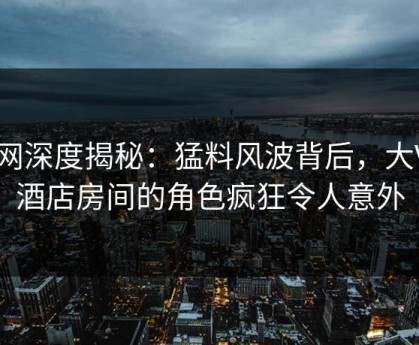 91网深度揭秘：猛料风波背后，大V在酒店房间的角色疯狂令人意外