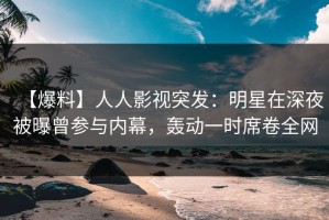 【爆料】人人影视突发：明星在深夜被曝曾参与内幕，轰动一时席卷全网