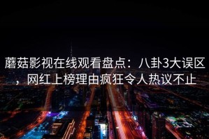蘑菇影视在线观看盘点：八卦3大误区，网红上榜理由疯狂令人热议不止
