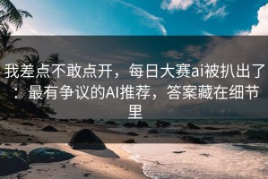 我差点不敢点开，每日大赛ai被扒出了：最有争议的AI推荐，答案藏在细节里
